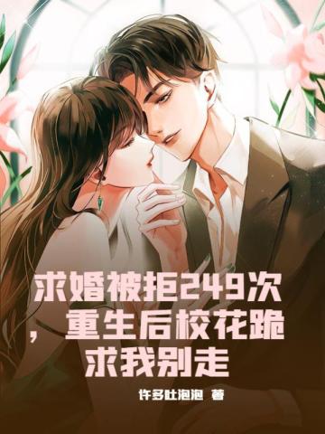 求婚被拒249次，重生后校花跪求我别走求婚被拒249次，重生后校花跪求我别走